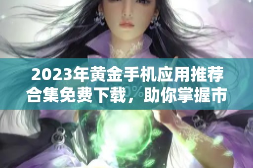 2023年黄金手机应用推荐合集免费下载，助你掌握市场动态