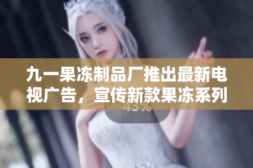 九一果冻制品厂推出最新电视广告，宣传新款果冻系列！