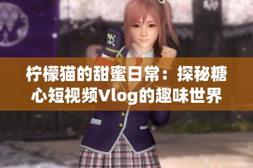 柠檬猫的甜蜜日常：探秘糖心短视频Vlog的趣味世界