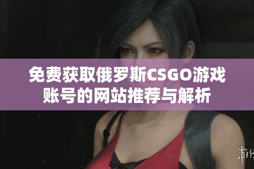 免费获取俄罗斯CSGO游戏账号的网站推荐与解析
