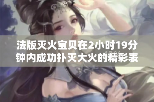 法版灭火宝贝在2小时19分钟内成功扑灭大火的精彩表现