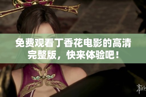 免费观看丁香花电影的高清完整版，快来体验吧！