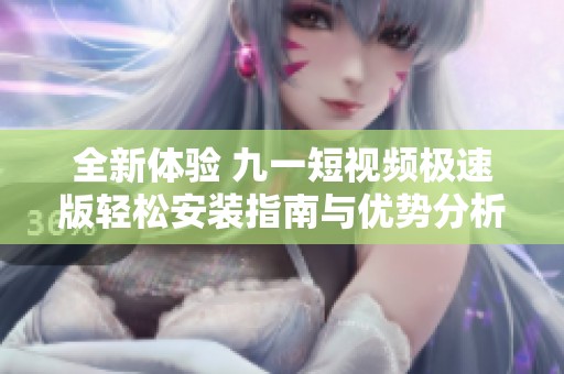 全新体验 九一短视频极速版轻松安装指南与优势分析