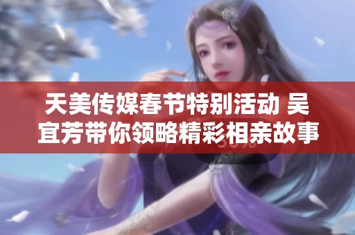 天美传媒春节特别活动 吴宜芳带你领略精彩相亲故事