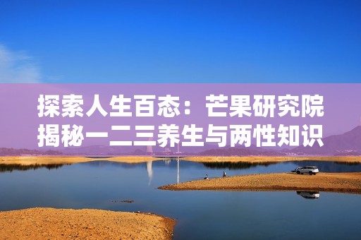 探索人生百态：芒果研究院揭秘一二三养生与两性知识的奥秘