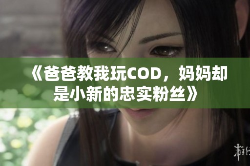 《爸爸教我玩COD，妈妈却是小新的忠实粉丝》