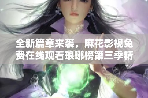 全新篇章来袭，麻花影视免费在线观看琅琊榜第三季精彩剧集