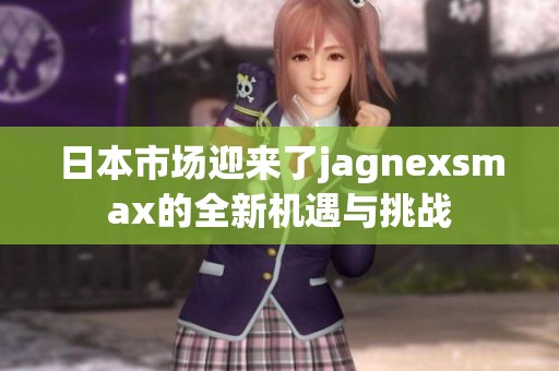 日本市场迎来了jagnexsmax的全新机遇与挑战