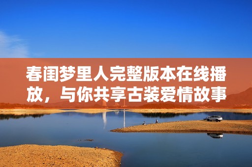 春闺梦里人完整版本在线播放，与你共享古装爱情故事
