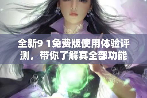 全新9 1免费版使用体验评测，带你了解其全部功能