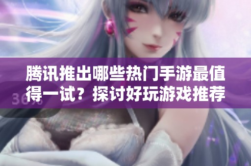 腾讯推出哪些热门手游最值得一试？探讨好玩游戏推荐