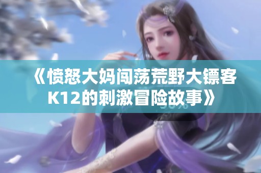 《愤怒大妈闯荡荒野大镖客K12的刺激冒险故事》