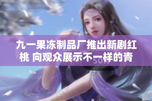 九一果冻制品厂推出新剧红桃 向观众展示不一样的青春故事