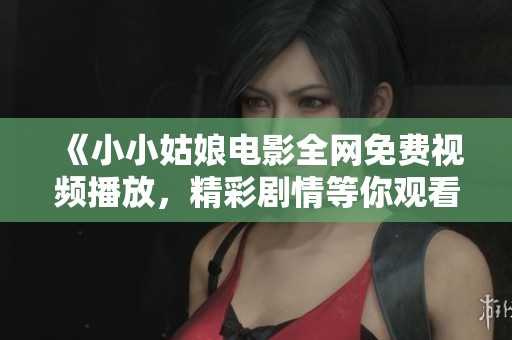 《小小姑娘电影全网免费视频播放，精彩剧情等你观看》