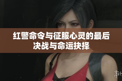 红警命令与征服心灵的最后决战与命运抉择