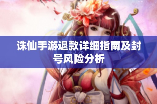 诛仙手游退款详细指南及封号风险分析
