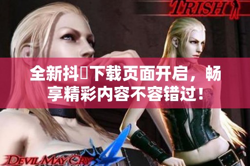 全新抖抈下载页面开启，畅享精彩内容不容错过！