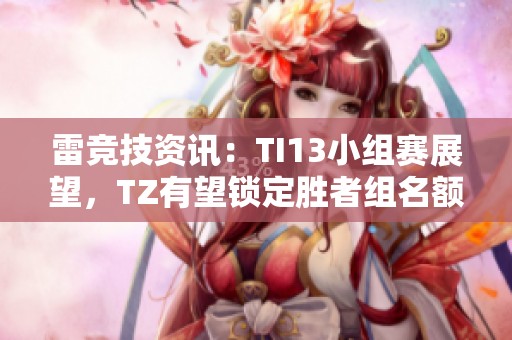 雷竞技资讯：TI13小组赛展望，TZ有望锁定胜者组名额