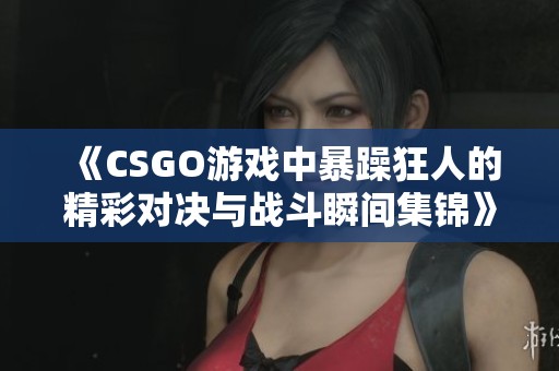 《CSGO游戏中暴躁狂人的精彩对决与战斗瞬间集锦》
