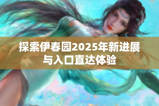 探索伊春园2025年新进展与入口直达体验