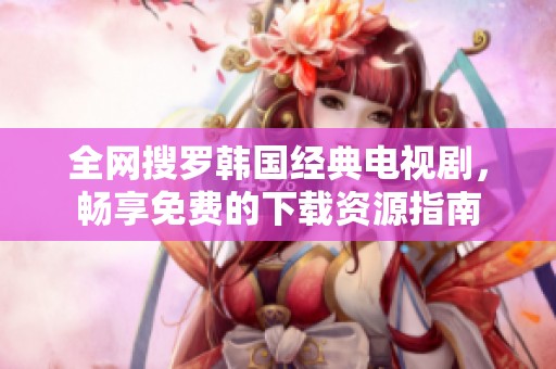全网搜罗韩国经典电视剧，畅享免费的下载资源指南