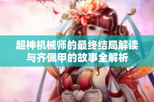 超神机械师的最终结局解读与齐佩甲的故事全解析