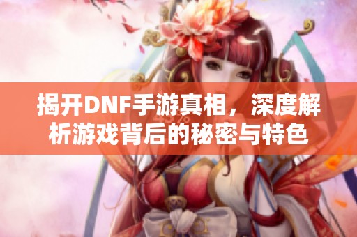 揭开DNF手游真相，深度解析游戏背后的秘密与特色