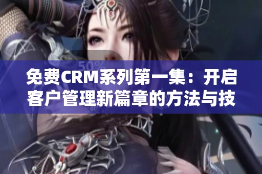免费CRM系列第一集：开启客户管理新篇章的方法与技巧