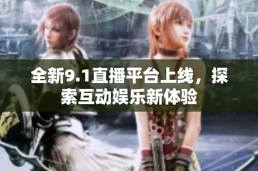全新9.1直播平台上线，探索互动娱乐新体验