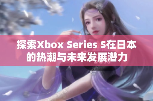 探索Xbox Series S在日本的热潮与未来发展潜力