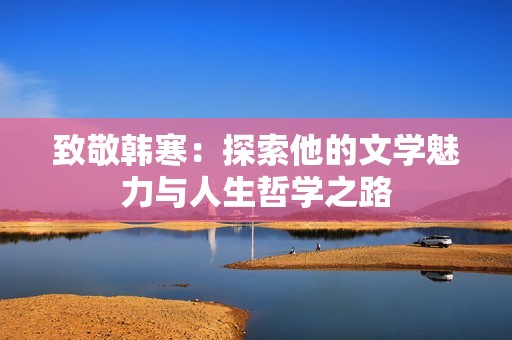 致敬韩寒：探索他的文学魅力与人生哲学之路