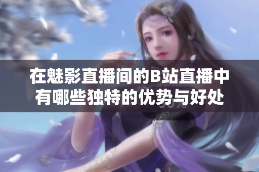在魅影直播间的B站直播中有哪些独特的优势与好处