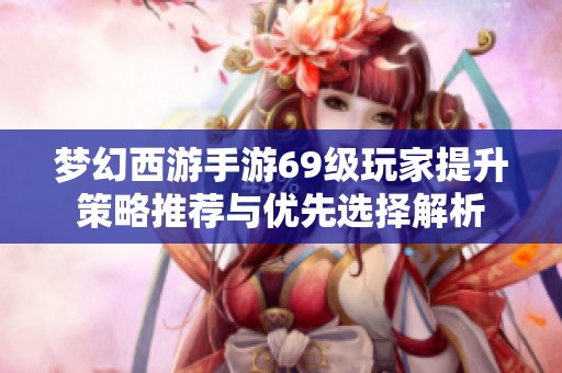 梦幻西游手游69级玩家提升策略推荐与优先选择解析