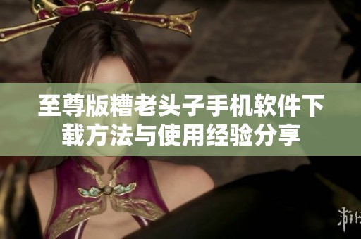 至尊版糟老头子手机软件下载方法与使用经验分享