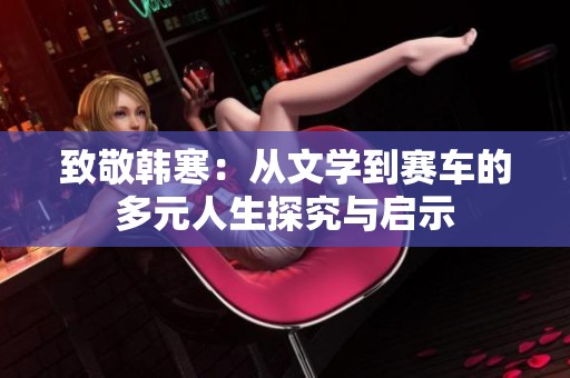 致敬韩寒：从文学到赛车的多元人生探究与启示