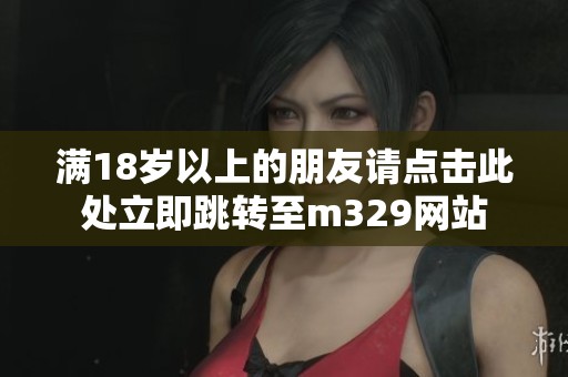 满18岁以上的朋友请点击此处立即跳转至m329网站