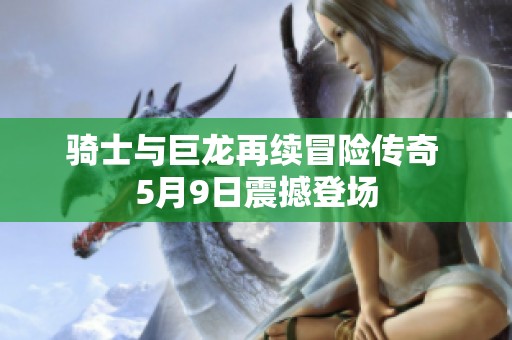 骑士与巨龙再续冒险传奇 5月9日震撼登场
