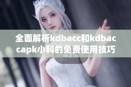 全面解析kdbacc和kdbaccapk小科的免费使用技巧与步骤