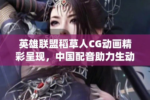 英雄联盟稻草人CG动画精彩呈现，中国配音助力生动演绎
