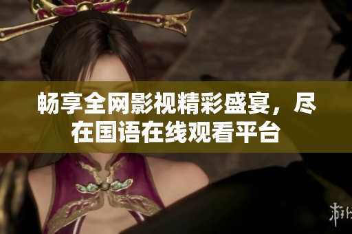 畅享全网影视精彩盛宴，尽在国语在线观看平台