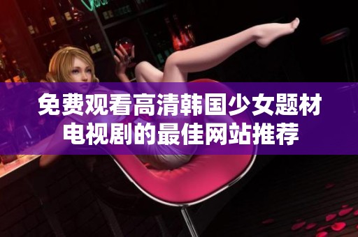 免费观看高清韩国少女题材电视剧的最佳网站推荐