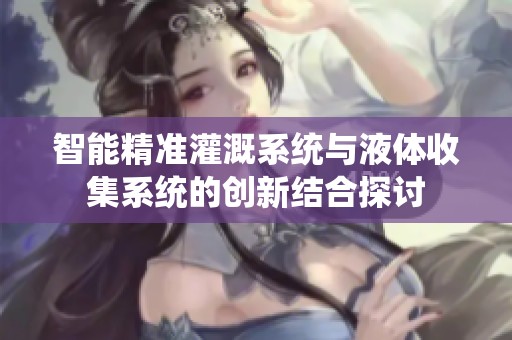 智能精准灌溉系统与液体收集系统的创新结合探讨