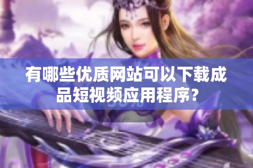 有哪些优质网站可以下载成品短视频应用程序？