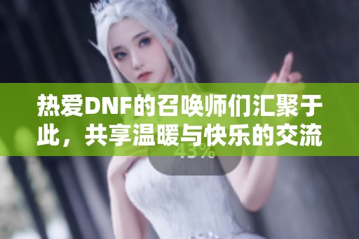 热爱DNF的召唤师们汇聚于此，共享温暖与快乐的交流空间