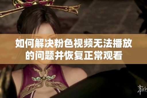 如何解决粉色视频无法播放的问题并恢复正常观看