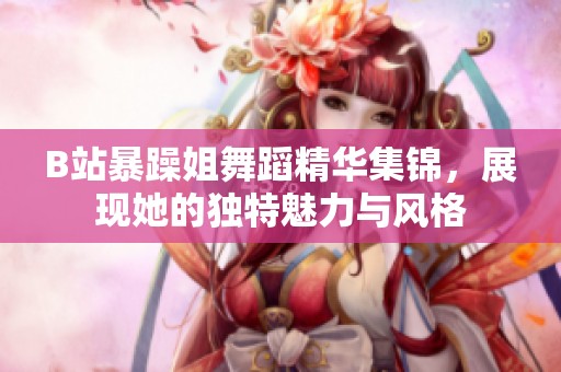 B站暴躁姐舞蹈精华集锦，展现她的独特魅力与风格
