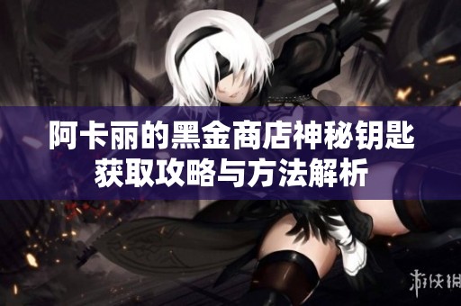 阿卡丽的黑金商店神秘钥匙获取攻略与方法解析