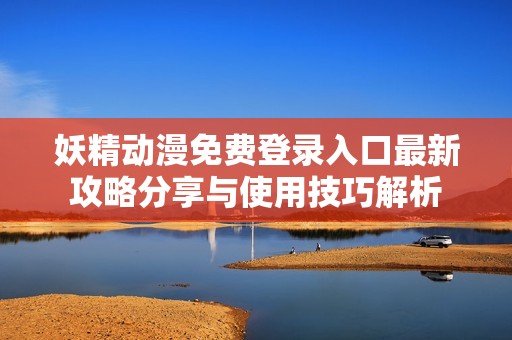 妖精动漫免费登录入口最新攻略分享与使用技巧解析