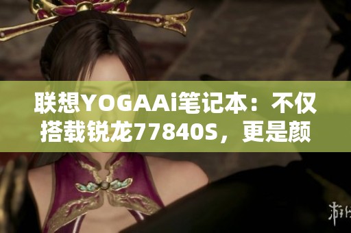 联想YOGAAi笔记本：不仅搭载锐龙77840S，更是颜值与性能的完美结合
