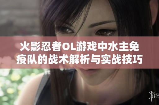 火影忍者OL游戏中水主免疫队的战术解析与实战技巧分享
